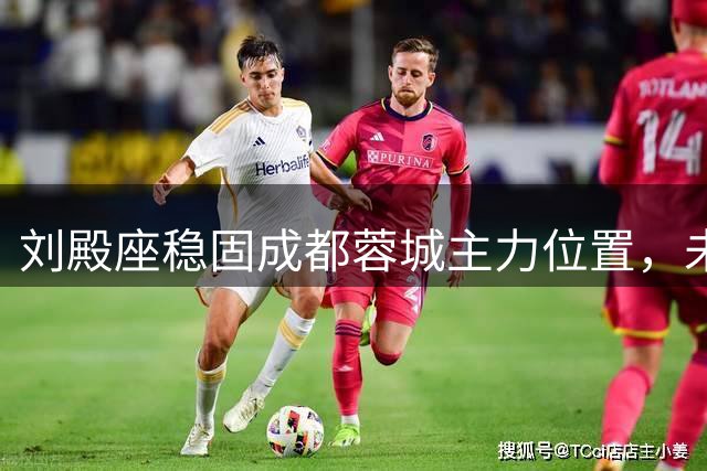 刘殿座稳固成都蓉城主力位置，未来表现引期待